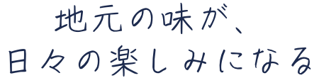地元の味が、日々の楽しみになる